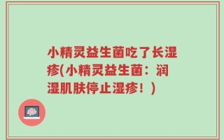 小精灵益生菌吃了长湿疹(小精灵益生菌：润湿肌肤停止湿疹！)