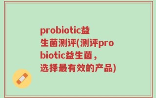 probiotic益生菌测评(测评probiotic益生菌，选择最有效的产品)