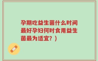 孕期吃益生菌什么时间最好孕妇何时食用益生菌最为适宜？)