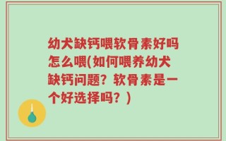 幼犬缺钙喂软骨素好吗怎么喂(如何喂养幼犬缺钙问题？软骨素是一个好选择吗？)