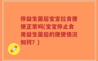 停益生菌后宝宝拉青便便正常吗(宝宝停止食用益生菌后的便便情况如何？)