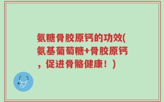 氨糖骨胶原钙的功效(氨基葡萄糖+骨胶原钙，促进骨骼健康！)