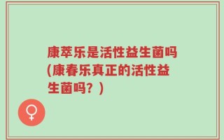 康萃乐是活性益生菌吗(康春乐真正的活性益生菌吗？)