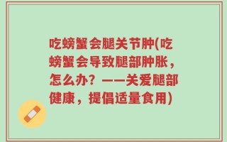 吃螃蟹会腿关节肿(吃螃蟹会导致腿部肿胀，怎么办？——关爱腿部健康，提倡适量食用)