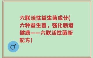 六联活性益生菌成分(六种益生菌，强化肠道健康——六联活性菌新配方)