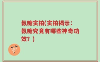 氨糖实拍(实拍揭示：氨糖究竟有哪些神奇功效？)