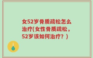 女52岁骨质疏松怎么治疗(女性骨质疏松，52岁该如何治疗？)