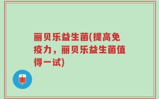 丽贝乐益生菌(提高免疫力，丽贝乐益生菌值得一试)