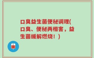 口臭益生菌便秘调理(口臭、便秘两相害，益生菌缓解燃烧！)