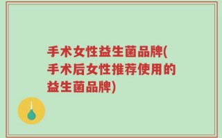 手术女性益生菌品牌(手术后女性推荐使用的益生菌品牌)