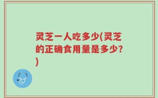 灵芝一人吃多少(灵芝的正确食用量是多少？)