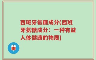 西班牙氨糖成分(西班牙氨糖成分：一种有益人体健康的物质)