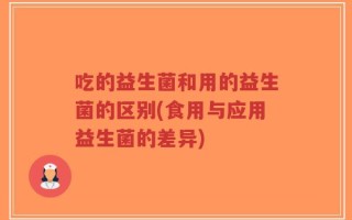 吃的益生菌和用的益生菌的区别(食用与应用益生菌的差异)