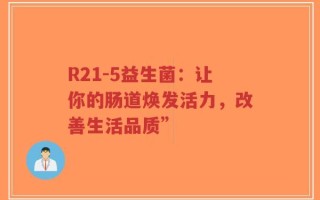 R21-5益生菌：让你的肠道焕发活力，改善生活品质”