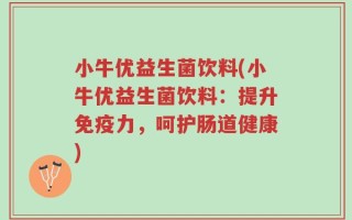 小牛优益生菌饮料(小牛优益生菌饮料：提升免疫力，呵护肠道健康)