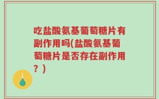 吃盐酸氨基葡萄糖片有副作用吗(盐酸氨基葡萄糖片是否存在副作用？)
