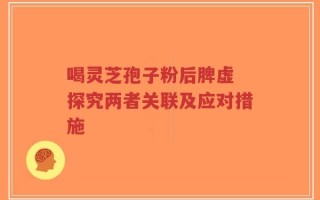 喝灵芝孢子粉后脾虚 探究两者关联及应对措施