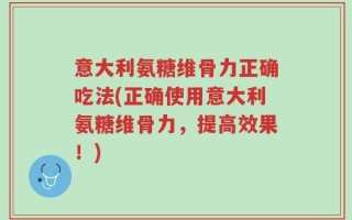 意大利氨糖维骨力正确吃法(正确使用意大利氨糖维骨力，提高效果！)