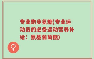 专业跑步氨糖(专业运动员的必备运动营养补给：氨基葡萄糖)