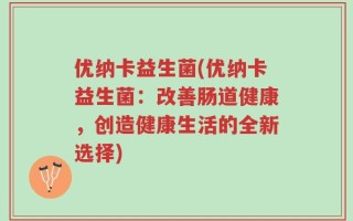 优纳卡益生菌(优纳卡益生菌：改善肠道健康，创造健康生活的全新选择)