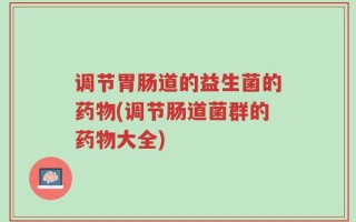 调节胃肠道的益生菌的药物(调节肠道菌群的药物大全)