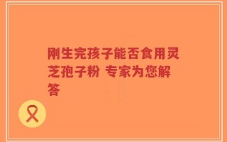 刚生完孩子能否食用灵芝孢子粉 专家为您解答