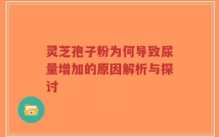 灵芝孢子粉为何导致尿量增加的原因解析与探讨