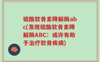 硫酸软骨素降解酶abc(发现硫酸软骨素降解酶ABC：或许有助于治疗软骨疾病)