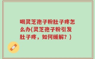 喝灵芝孢子粉肚子疼怎么办(灵芝孢子粉引发肚子疼，如何缓解？)
