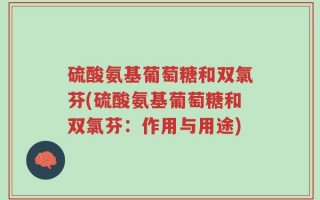硫酸氨基葡萄糖和双氯芬(硫酸氨基葡萄糖和双氯芬：作用与用途)