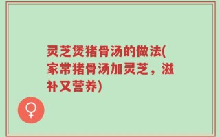 灵芝煲猪骨汤的做法(家常猪骨汤加灵芝，滋补又营养)