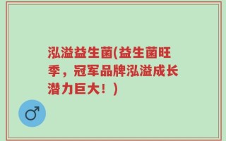 泓溢益生菌(益生菌旺季，冠军品牌泓溢成长潜力巨大！)