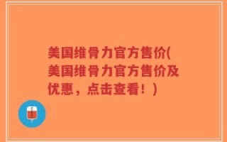 美国维骨力官方售价(美国维骨力官方售价及优惠，点击查看！)