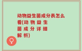 动物益生菌成分表怎么看(动 物 益 生 菌 成 分 详 细 解 析)