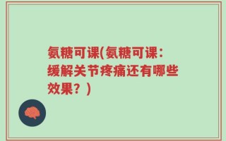 氨糖可课(氨糖可课：缓解关节疼痛还有哪些效果？)