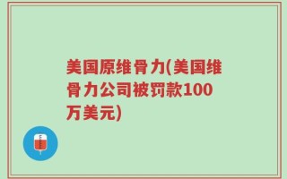 美国原维骨力(美国维骨力公司被罚款100万美元)