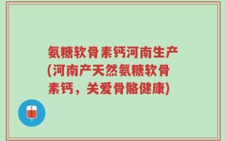 氨糖软骨素钙河南生产(河南产天然氨糖软骨素钙，关爱骨骼健康)