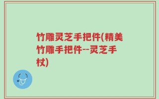 竹雕灵芝手把件(精美竹雕手把件--灵芝手杖)