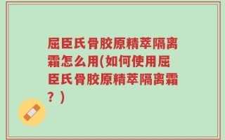 屈臣氏骨胶原精萃隔离霜怎么用(如何使用屈臣氏骨胶原精萃隔离霜？)