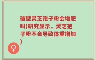 破壁灵芝孢子粉会增肥吗(研究显示，灵芝孢子粉不会导致体重增加)