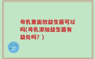 母乳里面放益生菌可以吗(母乳添加益生菌有益处吗？)