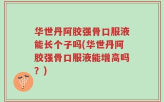 华世丹阿胶强骨口服液能长个子吗(华世丹阿胶强骨口服液能增高吗？)