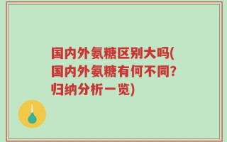 国内外氨糖区别大吗(国内外氨糖有何不同？归纳分析一览)