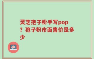 灵芝孢子粉手写pop？孢子粉市面售价是多少