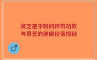 灵芝孢子粉的神奇功效与灵芝的健康价值探秘