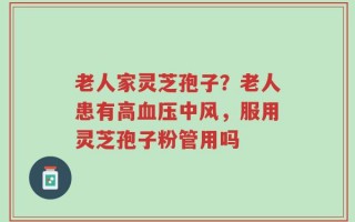 老人家灵芝孢子？老人患有高血压中风，服用灵芝孢子粉管用吗