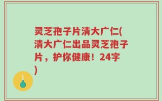 灵芝孢子片清大广仁(清大广仁出品灵芝孢子片，护你健康！24字)