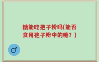 糖能吃孢子粉吗(能否食用孢子粉中的糖？)