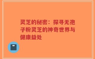 灵芝的秘密：探寻无孢子粉灵芝的神奇世界与健康益处