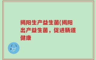 揭阳生产益生菌(揭阳出产益生菌，促进肠道健康
